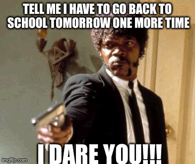 Say That Again I Dare You Meme | TELL ME I HAVE TO GO BACK TO SCHOOL TOMORROW ONE MORE TIME I DARE YOU!!! | image tagged in memes,say that again i dare you | made w/ Imgflip meme maker