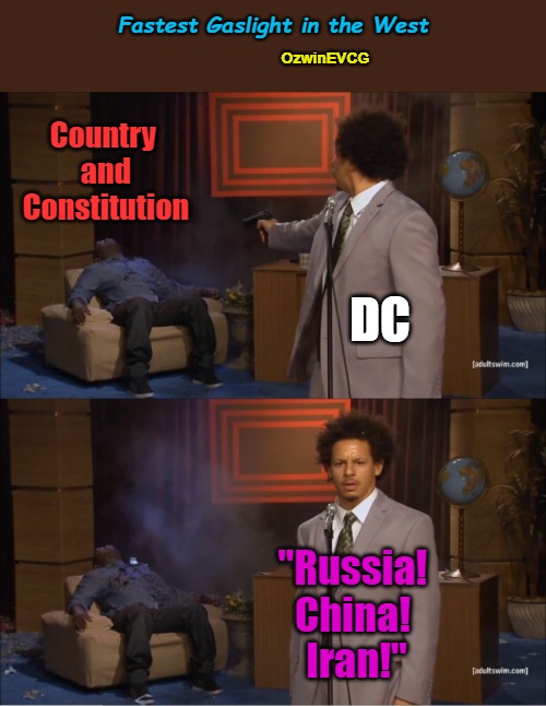Fastest Gaslight in the West | Fastest Gaslight in the West; OzwinEVCG; Country 

and

Constitution; DC; "Russia! 
China! 
Iran!" | image tagged in who killed hannibal,organized chaos,gaslighting,manufactured collapse,antiamerican,clown world | made w/ Imgflip meme maker
