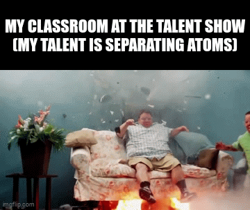 Do I get an A | MY CLASSROOM AT THE TALENT SHOW
(MY TALENT IS SEPARATING ATOMS) | image tagged in gifs,memes,funny,a random meme | made w/ Imgflip video-to-gif maker