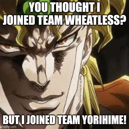 DIO joins Team Yorihime | YOU THOUGHT I JOINED TEAM WHEATLESS? BUT I JOINED TEAM YORIHIME! | image tagged in dio brando jojo | made w/ Imgflip meme maker