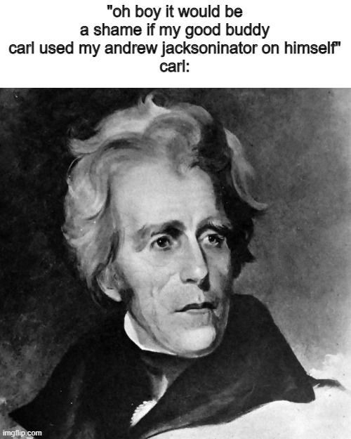 "oh boy it would be a shame if my good buddy carl used my andrew jacksoninator on himself"
carl: | made w/ Imgflip meme maker