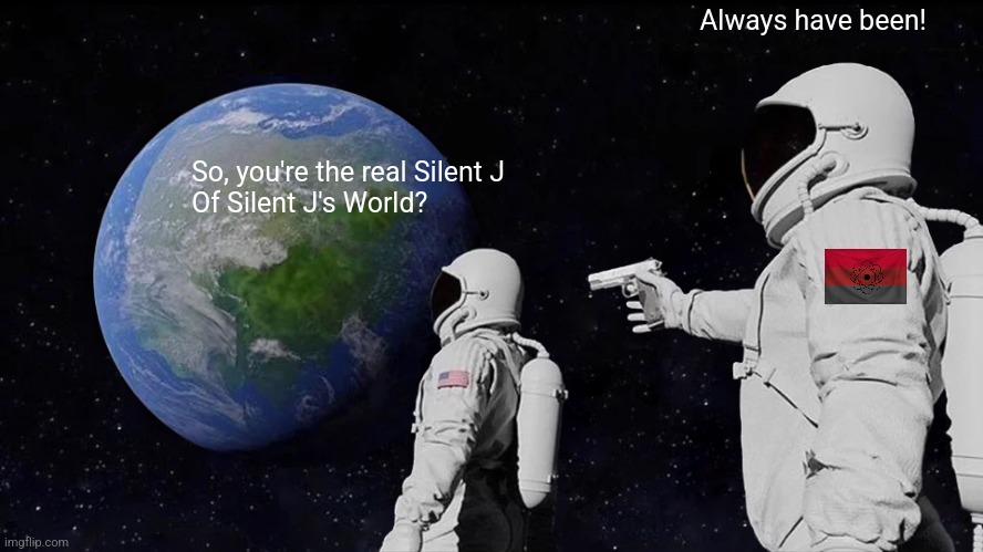 I am Silent J | Always have been! So, you're the real Silent J
Of Silent J's World? | image tagged in memes,always has been | made w/ Imgflip meme maker