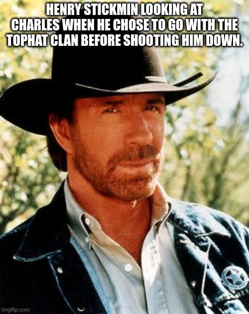 i need even more help | HENRY STICKMIN LOOKING AT CHARLES WHEN HE CHOSE TO GO WITH THE TOPHAT CLAN BEFORE SHOOTING HIM DOWN. | image tagged in memes,chuck norris,henry stickmin | made w/ Imgflip meme maker