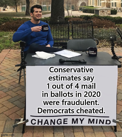 New report confirms the 2020 election was stolen. | Conservative estimates say 1 out of 4 mail in ballots in 2020 were fraudulent. Democrats cheated. | image tagged in change my mind,democrats,cheated,2020 election fraud,mail in ballot fraud | made w/ Imgflip meme maker