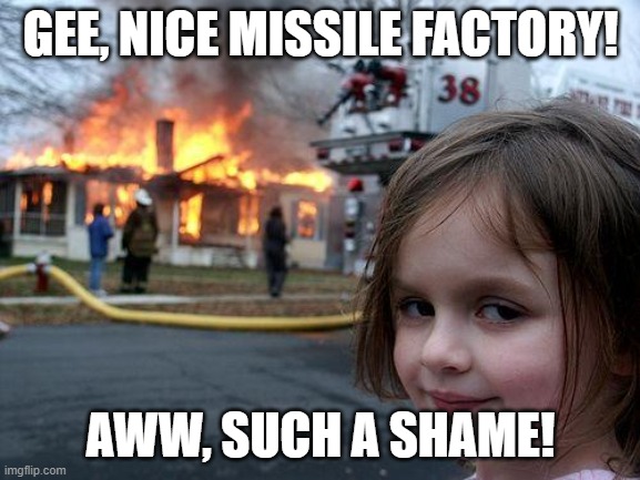 Disaster Girl Meme | GEE, NICE MISSILE FACTORY! AWW, SUCH A SHAME! | image tagged in memes,disaster girl | made w/ Imgflip meme maker