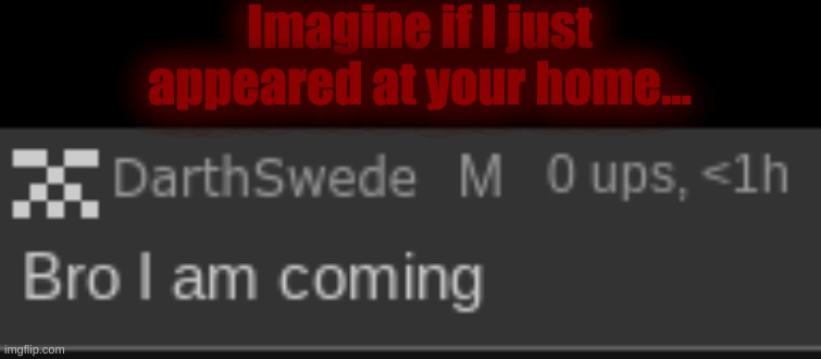 darthswede out of context | Imagine if I just appeared at your home... | image tagged in darthswede out of context | made w/ Imgflip meme maker
