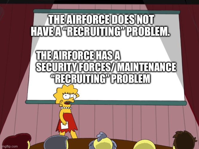 Airforce “ recruiting” problem | THE AIRFORCE DOES NOT HAVE A “RECRUITING” PROBLEM. THE AIRFORCE HAS A 
SECURITY FORCES/ MAINTENANCE         “RECRUITING” PROBLEM | image tagged in lisa simpson presents in hd,air force,military,army,funny,navy | made w/ Imgflip meme maker