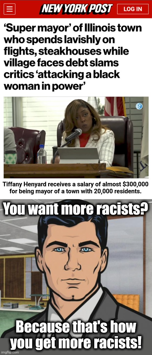 Tiffany Henyard receives a salary of almost $300,000
for being mayor of a town with 20,000 residents. You want more racists? Because that's how you get more racists! | image tagged in memes,archer,democrats,tiffany henyard,dolton illinois,corruption | made w/ Imgflip meme maker