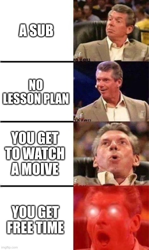 Vince McMahon Reaction w/Glowing Eyes | A SUB; NO LESSON PLAN; YOU GET TO WATCH A MOIVE; YOU GET FREE TIME | image tagged in vince mcmahon reaction w/glowing eyes | made w/ Imgflip meme maker
