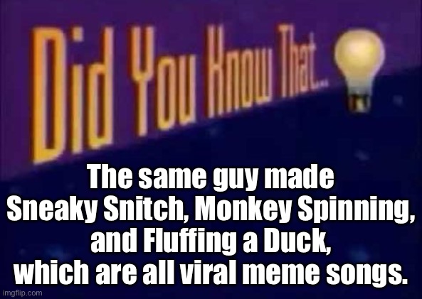 Did you know that... | The same guy made Sneaky Snitch, Monkey Spinning, and Fluffing a Duck, which are all viral meme songs. | image tagged in did you know that | made w/ Imgflip meme maker