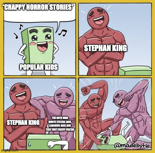 seriously they are messed up af | *CRAPPY HORROR STORIES*; STEPHAN KING; POPULAR KIDS; STEPHAN KING; THE GUYS WHO WROTE EYELESS JACK, LAUGHING JACK AND TICK TOBY CREEPY PASTAS | image tagged in guy getting beat up,memes,stephen king,creepypasta | made w/ Imgflip meme maker