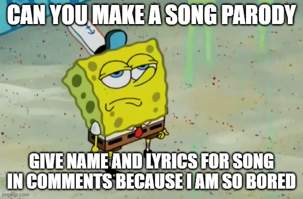 SpongeBob not scared | CAN YOU MAKE A SONG PARODY; GIVE NAME AND LYRICS FOR SONG IN COMMENTS BECAUSE I AM SO BORED | image tagged in spongebob not scared | made w/ Imgflip meme maker