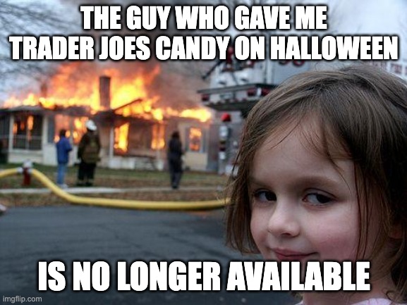 Disaster Girl | THE GUY WHO GAVE ME TRADER JOES CANDY ON HALLOWEEN; IS NO LONGER AVAILABLE | image tagged in memes,disaster girl | made w/ Imgflip meme maker