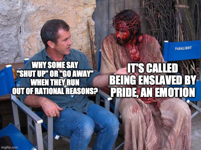 Mel Gibson and Jesus Christ | IT'S CALLED BEING ENSLAVED BY PRIDE, AN EMOTION; WHY SOME SAY "SHUT UP" OR "GO AWAY" WHEN THEY RUN OUT OF RATIONAL REASONS? | image tagged in mel gibson and jesus christ | made w/ Imgflip meme maker