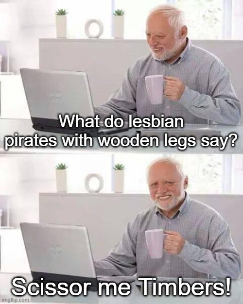 Hide the Pain Harold | What do lesbian pirates with wooden legs say? Scissor me Timbers! | image tagged in memes,hide the pain harold | made w/ Imgflip meme maker