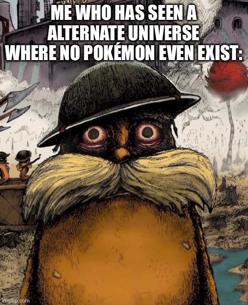 Thousand yard stare | ME WHO HAS SEEN A ALTERNATE UNIVERSE WHERE NO POKÉMON EVEN EXIST: | image tagged in thousand yard stare | made w/ Imgflip meme maker