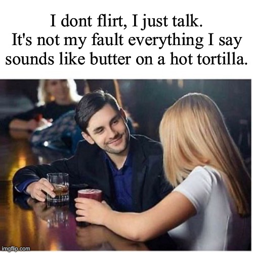 Talk | I dont flirt, I just talk. It's not my fault everything I say sounds like butter on a hot tortilla. | image tagged in couple at bar pickup line blank,talking,flirt | made w/ Imgflip meme maker