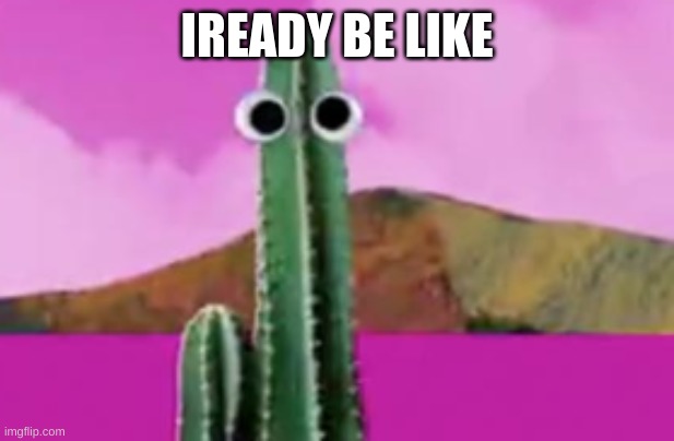 cactus with eyes | IREADY BE LIKE | image tagged in cactus with eyes | made w/ Imgflip meme maker