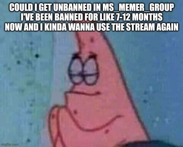 Praying patrick | COULD I GET UNBANNED IN MS_MEMER_GROUP I'VE BEEN BANNED FOR LIKE 7-12 MONTHS NOW AND I KINDA WANNA USE THE STREAM AGAIN | image tagged in praying patrick | made w/ Imgflip meme maker