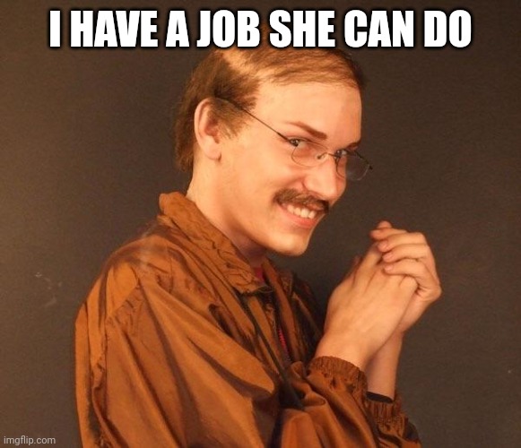Creepy guy | I HAVE A JOB SHE CAN DO | image tagged in creepy guy | made w/ Imgflip meme maker