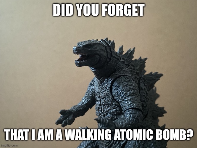 DID YOU FORGET THAT I AM A WALKING ATOMIC BOMB? | image tagged in just curious godzilla edition | made w/ Imgflip meme maker