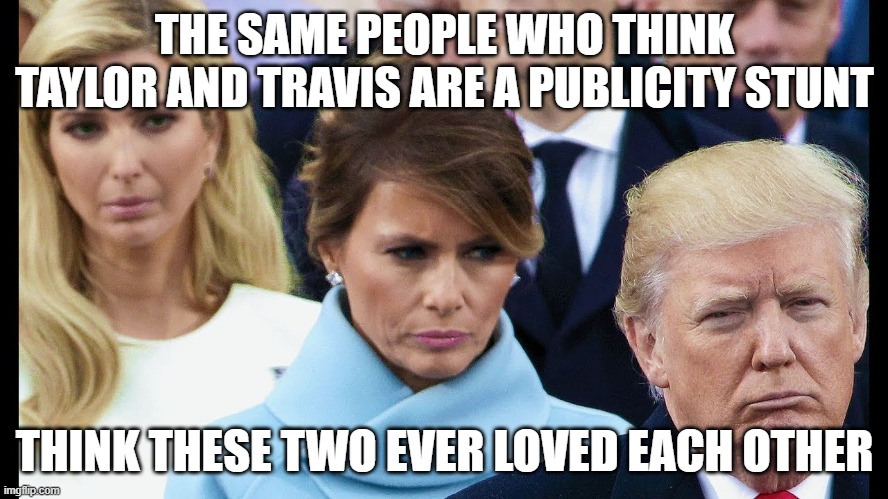 Melania | THE SAME PEOPLE WHO THINK TAYLOR AND TRAVIS ARE A PUBLICITY STUNT; THINK THESE TWO EVER LOVED EACH OTHER | image tagged in melania | made w/ Imgflip meme maker