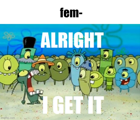 Alright I get It | fem- | image tagged in alright i get it | made w/ Imgflip meme maker