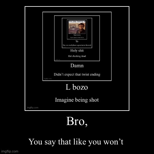 Bro, | You say that like you won’t | image tagged in funny,demotivationals | made w/ Imgflip demotivational maker