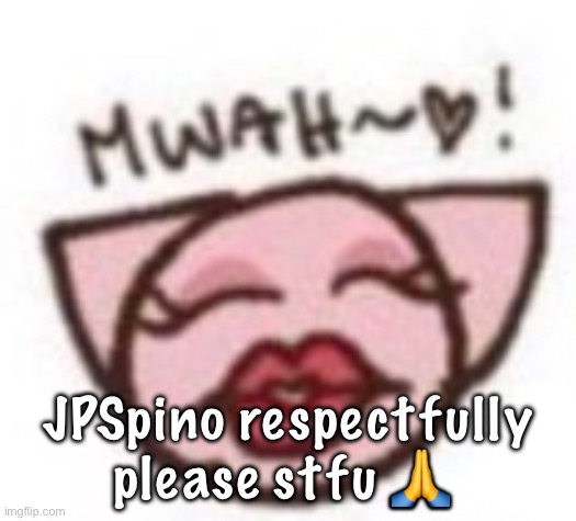 mwah | JPSpino respectfully please stfu 🙏 | image tagged in mwah | made w/ Imgflip meme maker