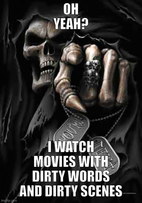Grim Reaper | OH YEAH? I WATCH MOVIES WITH DIRTY WORDS AND DIRTY SCENES | image tagged in grim reaper | made w/ Imgflip meme maker