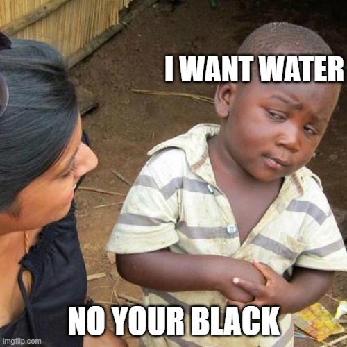 Third World Skeptical Kid | I WANT WATER; NO YOUR BLACK | image tagged in memes,third world skeptical kid | made w/ Imgflip meme maker