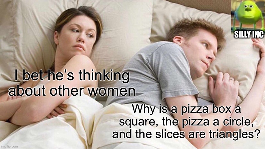 I Bet He's Thinking About Other Women Meme | SILLY INC; I bet he’s thinking about other women; Why is a pizza box a square, the pizza a circle, and the slices are triangles? | image tagged in memes,i bet he's thinking about other women | made w/ Imgflip meme maker