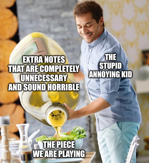 There's a flute kid who does this. Good thing we can barely hear the flutes... | EXTRA NOTES THAT ARE COMPLETELY UNNECESSARY AND SOUND HORRIBLE; THE STUPID ANNOYING KID; THE PIECE WE ARE PLAYING | image tagged in guy pouring olive oil on the salad,band,music | made w/ Imgflip meme maker