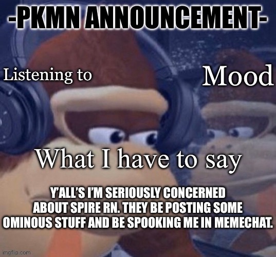 PKMN announcement | Y’ALL’S I’M SERIOUSLY CONCERNED ABOUT SPIRE RN. THEY BE POSTING SOME OMINOUS STUFF AND BE SPOOKING ME IN MEMECHAT. | image tagged in pkmn announcement | made w/ Imgflip meme maker