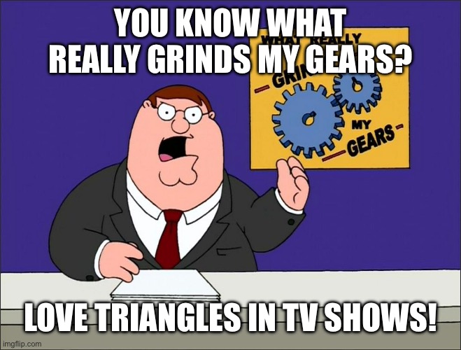 Peter Griffin Grind My Gears Mad Hi-Rez | YOU KNOW WHAT REALLY GRINDS MY GEARS? LOVE TRIANGLES IN TV SHOWS! | image tagged in peter griffin grind my gears mad hi-rez,love,triangle | made w/ Imgflip meme maker