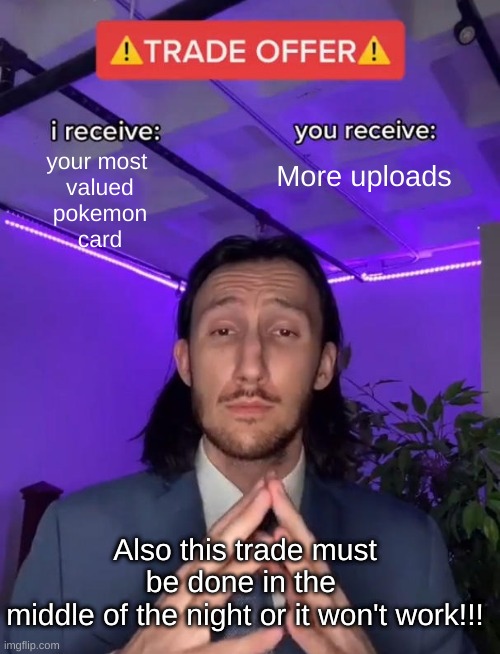 Trade Offer | your most 
valued
pokemon
card; More uploads; Also this trade must be done in the 
middle of the night or it won't work!!! | image tagged in trade offer | made w/ Imgflip meme maker