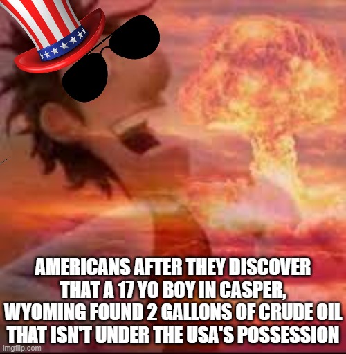 yee               (psst, if you look hard enough to the left side, you'll see the barrel of an M4A1) | AMERICANS AFTER THEY DISCOVER THAT A 17 YO BOY IN CASPER, WYOMING FOUND 2 GALLONS OF CRUDE OIL THAT ISN'T UNDER THE USA'S POSSESSION | image tagged in america,nuclear explosion | made w/ Imgflip meme maker