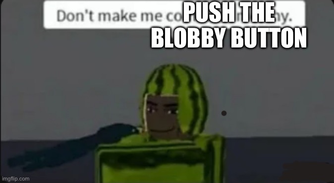 don't make me commit a melony | PUSH THE BLOBBY BUTTON | image tagged in don't make me commit a melony | made w/ Imgflip meme maker