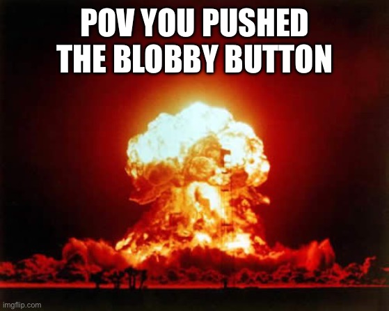 Nuclear Explosion Meme | POV YOU PUSHED THE BLOBBY BUTTON | image tagged in memes,nuclear explosion | made w/ Imgflip meme maker