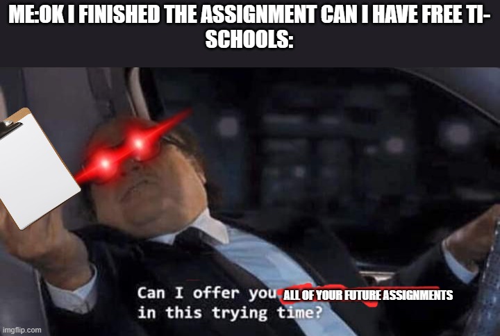 SCHOOLS WHYYY | ME:OK I FINISHED THE ASSIGNMENT CAN I HAVE FREE TI-
SCHOOLS:; ALL OF YOUR FUTURE ASSIGNMENTS | image tagged in can i offer you a nice egg in this trying time | made w/ Imgflip meme maker