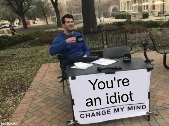 Change My Mind | You're an idiot | image tagged in memes,change my mind | made w/ Imgflip meme maker
