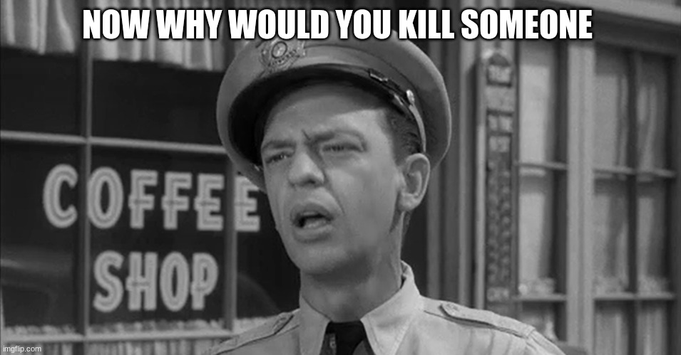 barney fife | NOW WHY WOULD YOU KILL SOMEONE | image tagged in barney fife | made w/ Imgflip meme maker