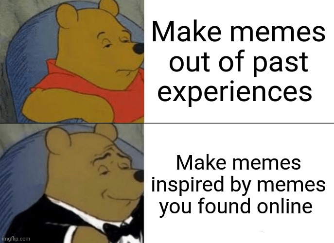 Do you do either one of these? | Make memes out of past experiences; Make memes inspired by memes you found online | image tagged in memes,tuxedo winnie the pooh | made w/ Imgflip meme maker