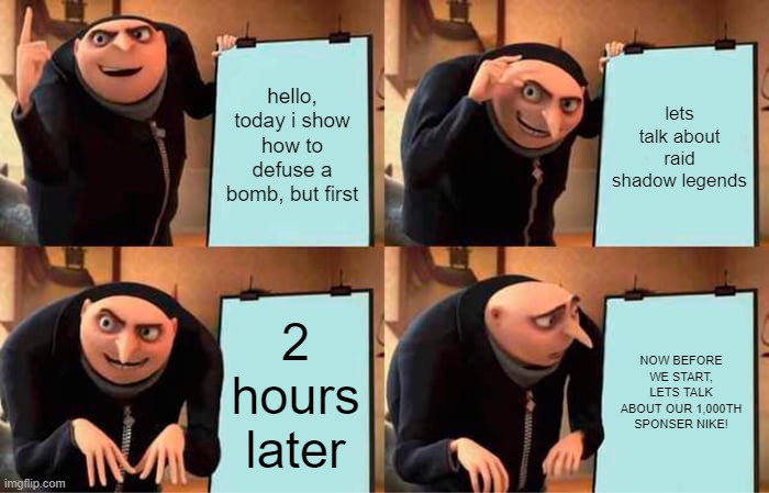 tutorials be like | hello, today i show how to defuse a bomb, but first; lets talk about raid shadow legends; 2 hours later; NOW BEFORE WE START, LETS TALK ABOUT OUR 1,000TH SPONSER NIKE! | image tagged in memes,gru's plan | made w/ Imgflip meme maker