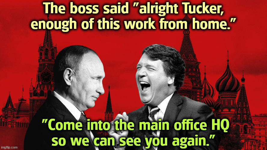 Tucker shows up for the mandatory Employee Quarterly Performance Review. | The boss said "alright Tucker, enough of this work from home."; "Come into the main office HQ
so we can see you again." | image tagged in vladimir putin,tucker carlson,russian,idiot | made w/ Imgflip meme maker