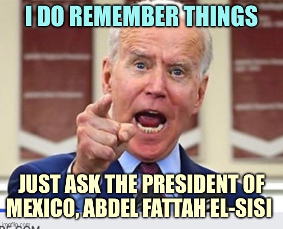 Joe Angry | I DO REMEMBER THINGS; JUST ASK THE PRESIDENT OF MEXICO, ABDEL FATTAH EL-SISI | image tagged in joe biden no malarkey,memes | made w/ Imgflip meme maker