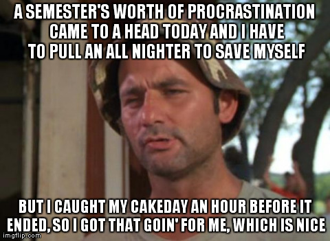 So I Got That Goin For Me Which Is Nice Meme | A SEMESTER'S WORTH OF PROCRASTINATION CAME TO A HEAD TODAY AND I HAVE TO PULL AN ALL NIGHTER TO SAVE MYSELF BUT I CAUGHT MY CAKEDAY AN HOUR  | image tagged in memes,so i got that goin for me which is nice,AdviceAnimals | made w/ Imgflip meme maker
