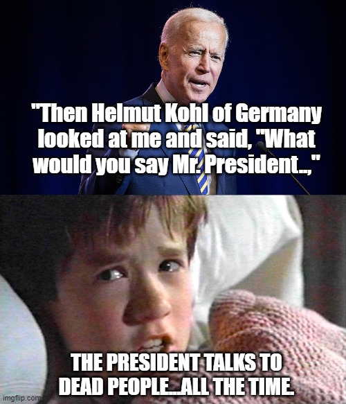 The Prez talks to dead people. | "Then Helmut Kohl of Germany looked at me and said, "What would you say Mr. President..,"; THE PRESIDENT TALKS TO DEAD PEOPLE...ALL THE TIME. | image tagged in 6th sense,joe biden | made w/ Imgflip meme maker