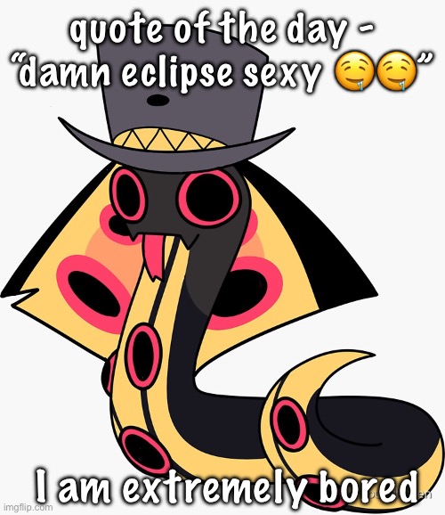 smol sir pentious | quote of the day - “damn eclipse sexy 🤤🤤”; I am extremely bored | image tagged in smol sir pentious | made w/ Imgflip meme maker