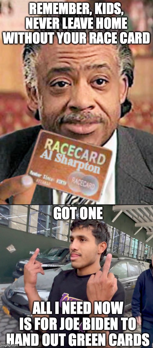 REMEMBER, KIDS, NEVER LEAVE HOME WITHOUT YOUR RACE CARD; GOT ONE; ALL I NEED NOW IS FOR JOE BIDEN TO HAND OUT GREEN CARDS | image tagged in al sharpton race card,migrant flipoff | made w/ Imgflip meme maker